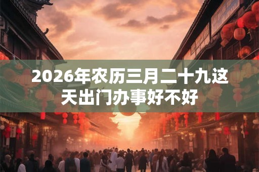 2026年农历三月二十九这天出门办事好不好