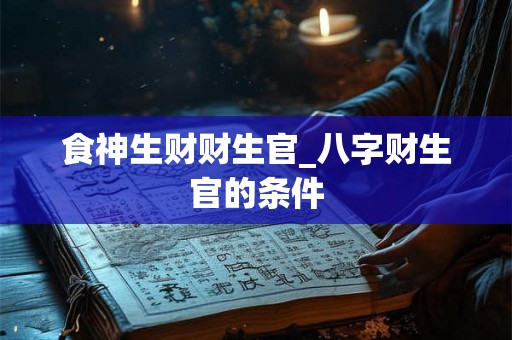 食神生财财生官_八字财生官的条件