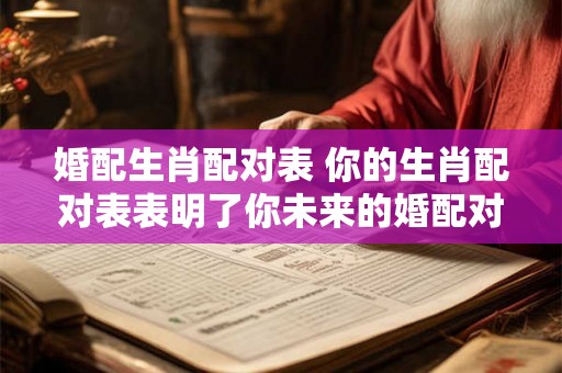 婚配生肖配对表 你的生肖配对表表明了你未来的婚配对象 婚配生肖配对表 你的生肖配对表表明了你未来的婚配对象