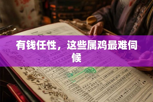 有钱任性,这些属鸡最难伺候 有钱任性,这些属鸡最难伺候