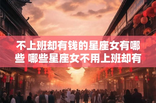 不上班却有钱的星座女有哪些 哪些星座女不用上班却有钱