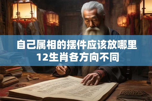 自己属相的摆件应该放哪里 12生肖各方向不同 自己属相的摆件应该放哪里 12生肖各方向不同