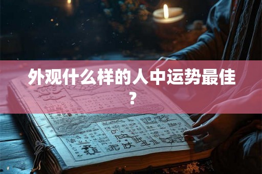 外观什么样的人中运势最佳? 外观什么样的人中运势最佳?