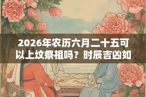 2026年农历六月二十五可以上坟祭祖吗？时辰吉凶如何？