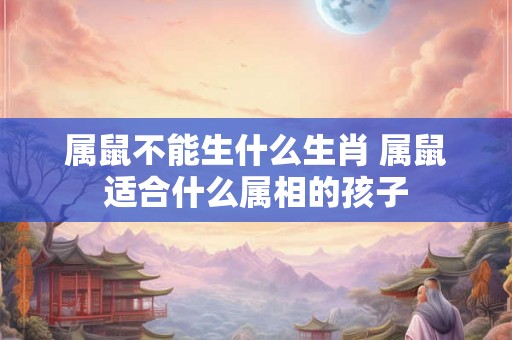 属鼠不能生什么生肖 属鼠适合什么属相的孩子