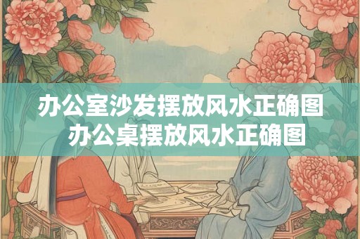办公室沙发摆放风水正确图  办公桌摆放风水正确图
