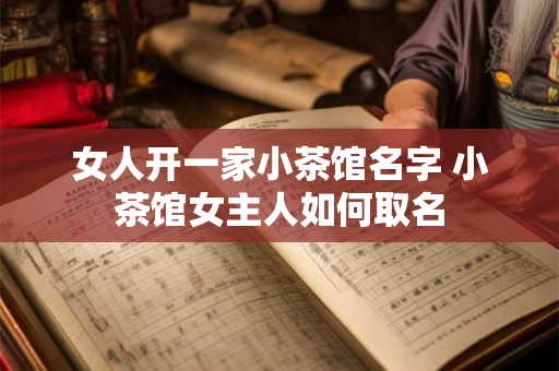 女人开一家小茶馆名字 小茶馆女主人如何取名