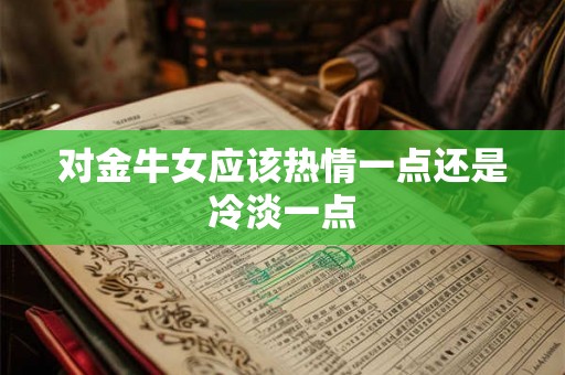 对金牛女应该热情一点还是冷淡一点
