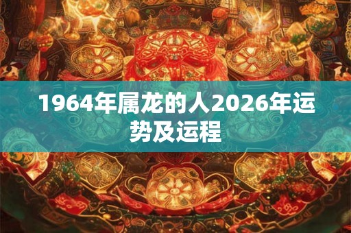 1964年属龙的人2026年运势及运程
