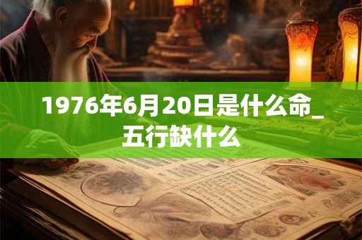 1976年6月20日是什么命_五行缺什么