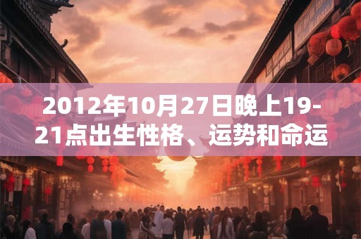 2012年10月27日晚上19-21点出生性格、运势和命运