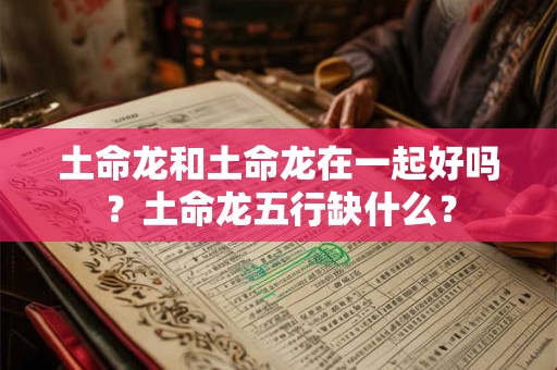 土命龙和土命龙在一起好吗？土命龙五行缺什么？