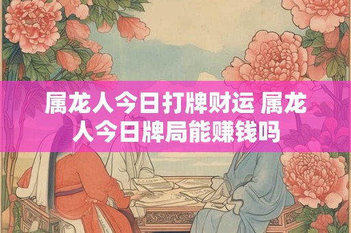 属龙人今日打牌财运 属龙人今日牌局能赚钱吗