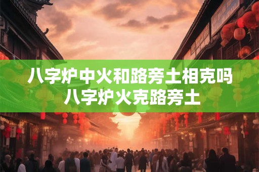 八字炉中火和路旁土相克吗 八字炉火克路旁土