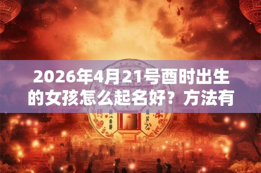 2026年4月21号酉时出生的女孩怎么起名好？方法有哪些？