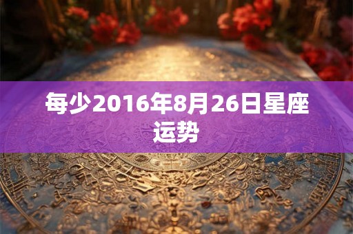 每少2016年8月26日星座运势