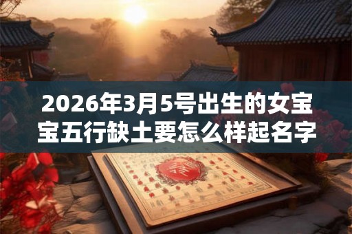 2026年3月5号出生的女宝宝五行缺土要怎么样起名字