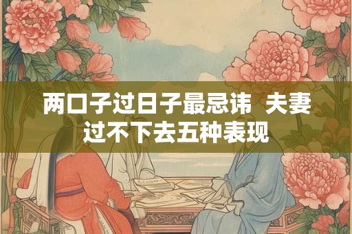 两口子过日子最忌讳  夫妻过不下去五种表现
