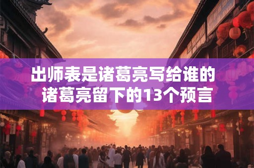 出师表是诸葛亮写给谁的  诸葛亮留下的13个预言