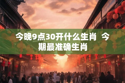 今晚9点30开什么生肖  今期最准确生肖