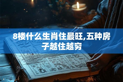 8楼什么生肖住最旺,五种房子越住越穷