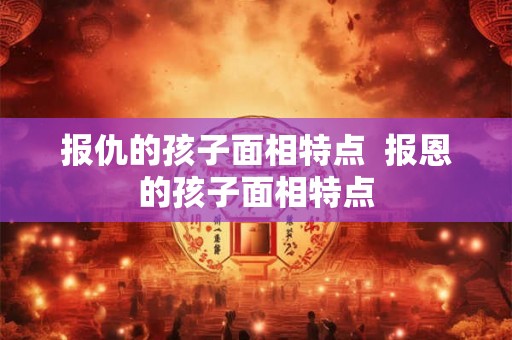 报仇的孩子面相特点  报恩的孩子面相特点