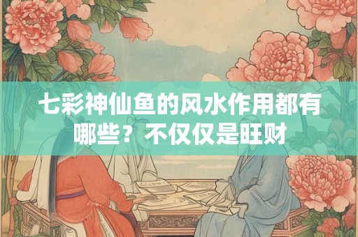 七彩神仙鱼的风水作用都有哪些？不仅仅是旺财