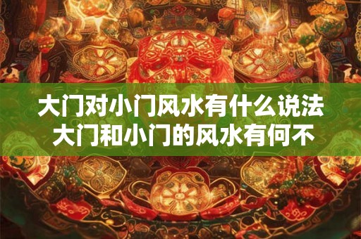 大门对小门风水有什么说法 大门和小门的风水有何不同之处