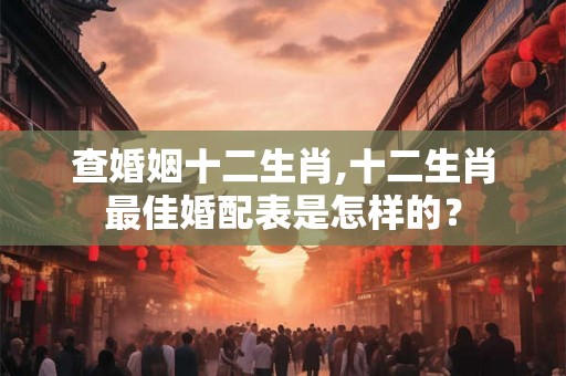 查婚姻十二生肖,十二生肖最佳婚配表是怎样的？