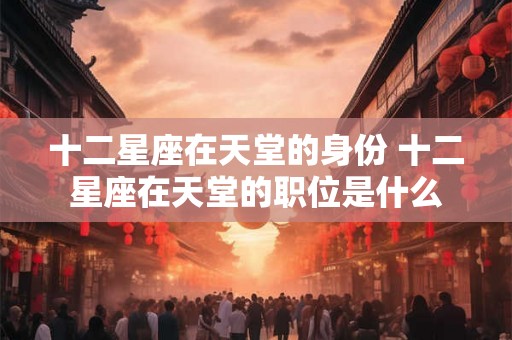 十二星座在天堂的身份 十二星座在天堂的职位是什么