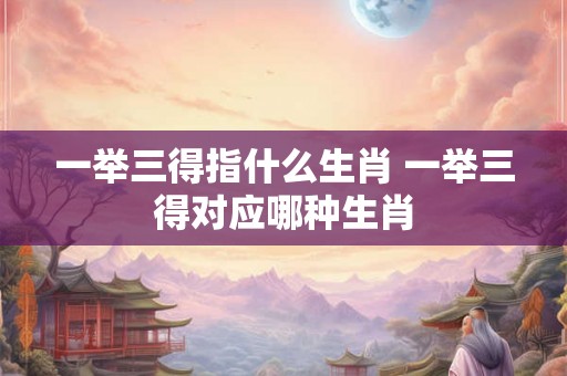 一举三得指什么生肖 一举三得对应哪种生肖