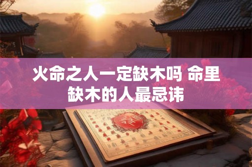 火命之人一定缺木吗 命里缺木的人最忌讳