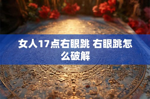 女人17点右眼跳 右眼跳怎么破解 女人17点右眼跳 右眼跳怎么破解