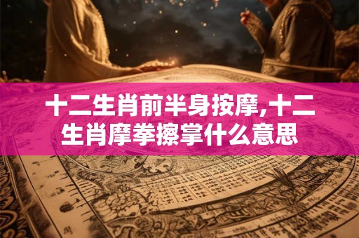 十二生肖前半身按摩,十二生肖摩拳擦掌什么意思