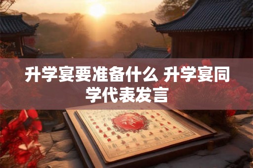 升学宴要准备什么 升学宴同学代表发言 升学宴要准备什么 升学宴同学代表发言