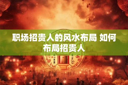 职场招贵人的风水布局 如何布局招贵人
