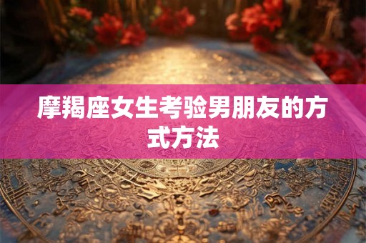摩羯座女生考验男朋友的方式方法