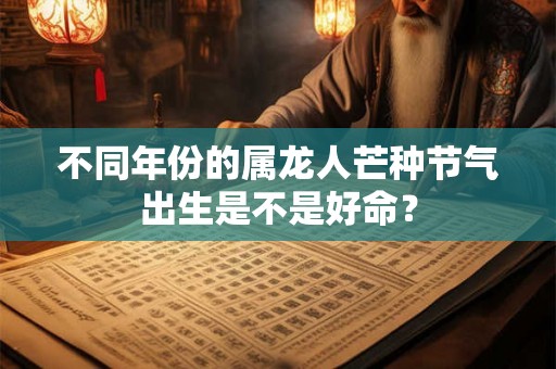 不同年份的属龙人芒种节气出生是不是好命? 不同年份的属龙人芒种节气出生是不是好命?