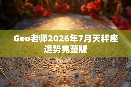 Geo老师2026年7月天秤座运势完整版 Geo老师2026年7月天秤座运势完整版