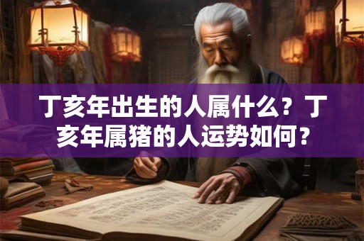 丁亥年出生的人属什么？丁亥年属猪的人运势如何？