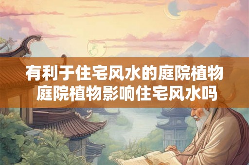 有利于住宅风水的庭院植物 庭院植物影响住宅风水吗