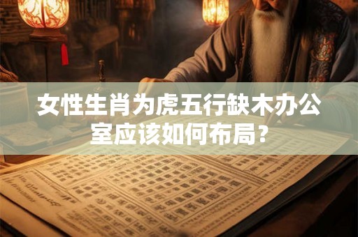 女性生肖为虎五行缺木办公室应该如何布局？
