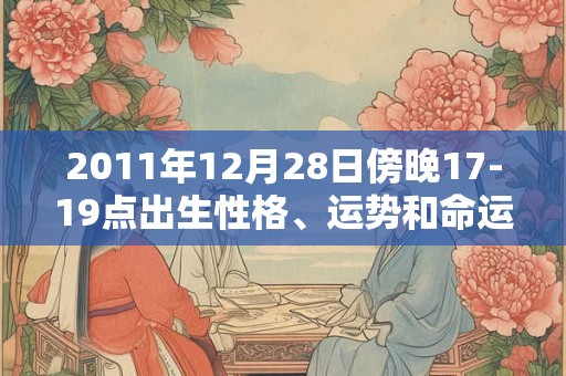 2011年12月28日傍晚17-19点出生性格、运势和命运