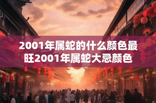 2001年属蛇的什么颜色最旺2001年属蛇大忌颜色
