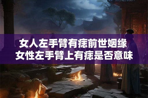 女人左手臂有痣前世姻缘 女性左手臂上有痣是否意味着她在前世有着特殊的姻缘关系