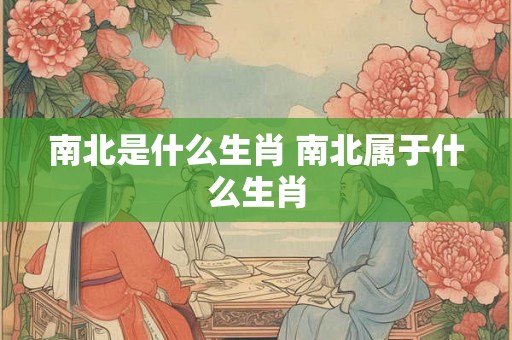 南北是什么生肖 南北属于什么生肖 南北是什么生肖 南北属于什么生肖