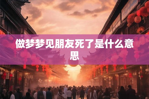 做梦梦见朋友死了是什么意思