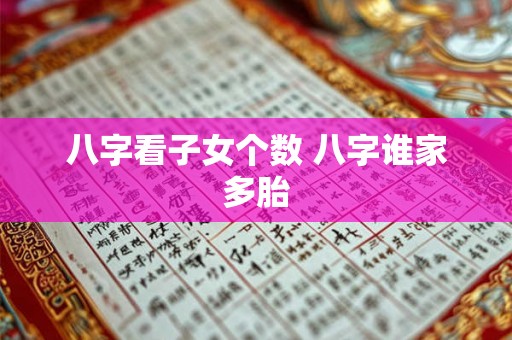 八字看子女个数 八字谁家多胎 八字看子女个数 八字谁家多胎