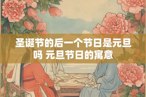 圣诞节的后一个节日是元旦吗 元旦节日的寓意