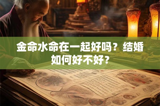 金命水命在一起好吗？结婚如何好不好？